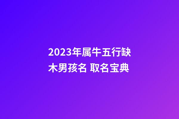 2023年属牛五行缺木男孩名 取名宝典